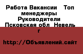 Работа Вакансии - Топ-менеджеры, Руководители. Псковская обл.,Невель г.